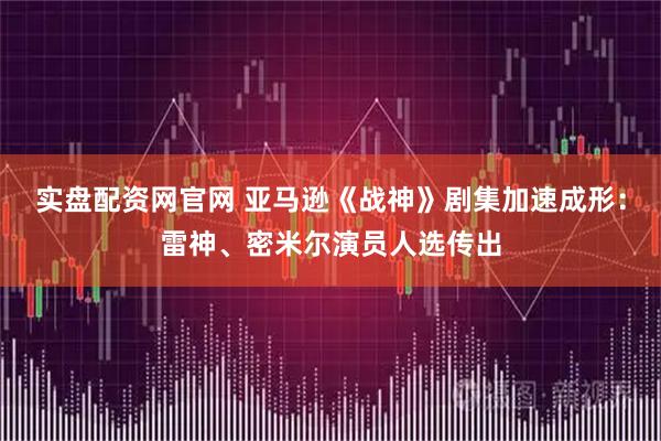 实盘配资网官网 亚马逊《战神》剧集加速成形：雷神、密米尔演员人选传出