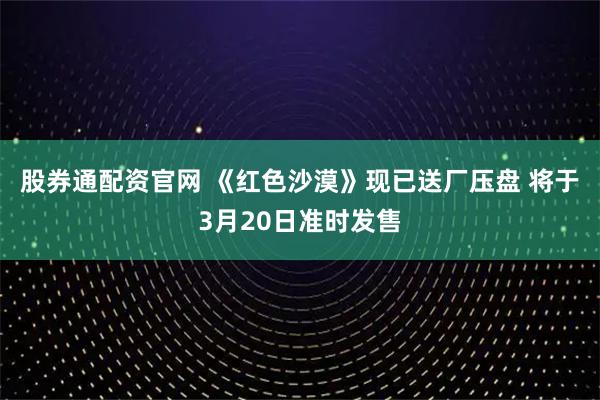 股券通配资官网 《红色沙漠》现已送厂压盘 将于3月20日准时发售