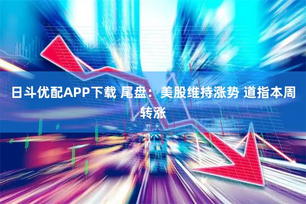 日斗优配APP下载 尾盘：美股维持涨势 道指本周转涨