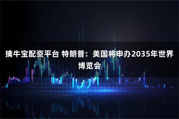 擒牛宝配资平台 特朗普：美国将申办2035年世界博览会
