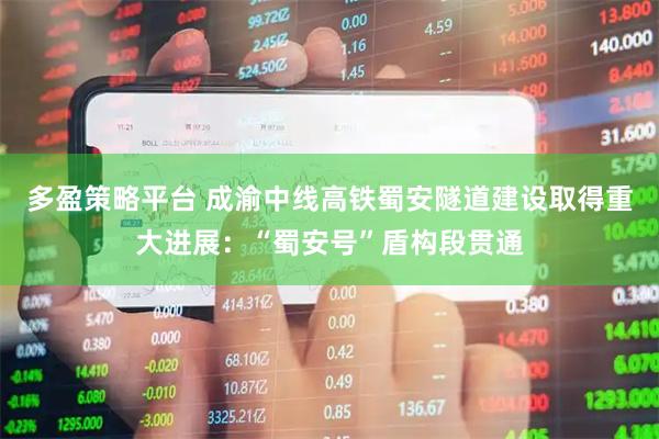 多盈策略平台 成渝中线高铁蜀安隧道建设取得重大进展：“蜀安号”盾构段贯通
