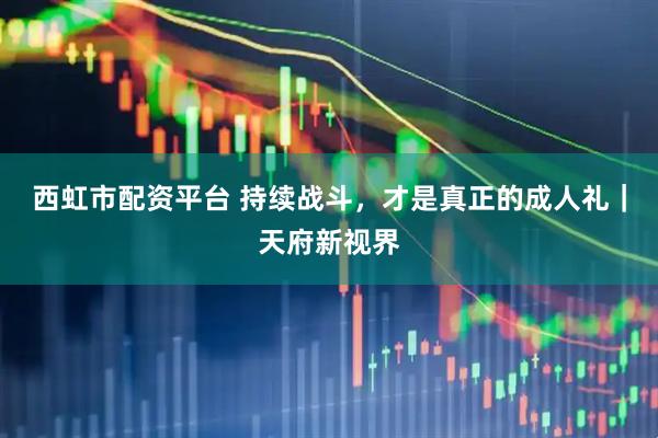 西虹市配资平台 持续战斗，才是真正的成人礼｜天府新视界