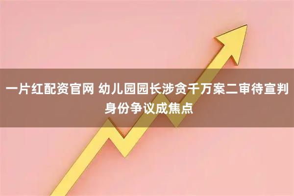 一片红配资官网 幼儿园园长涉贪千万案二审待宣判 身份争议成焦点