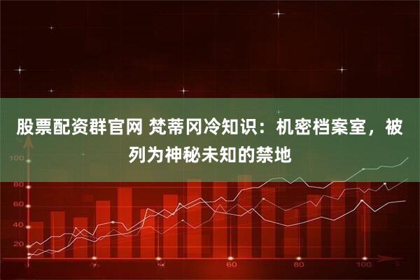 股票配资群官网 梵蒂冈冷知识：机密档案室，被列为神秘未知的禁地