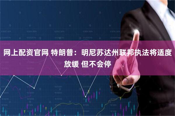 网上配资官网 特朗普：明尼苏达州联邦执法将适度放缓 但不会停