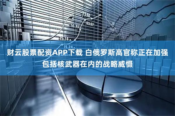 财云股票配资APP下载 白俄罗斯高官称正在加强包括核武器在内的战略威慑