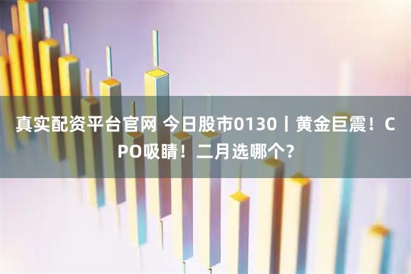 真实配资平台官网 今日股市0130丨黄金巨震！CPO吸睛！二月选哪个？