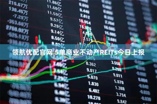 领航优配官网 5单商业不动产REITs今日上报
