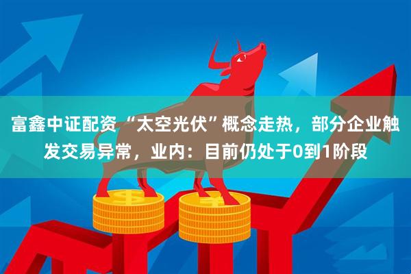 富鑫中证配资 “太空光伏”概念走热，部分企业触发交易异常，业内：目前仍处于0到1阶段