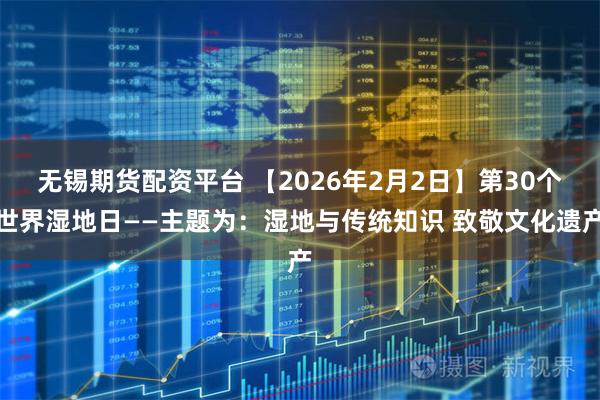 无锡期货配资平台 【2026年2月2日】第30个世界湿地日——主题为：湿地与传统知识 致敬文化遗产