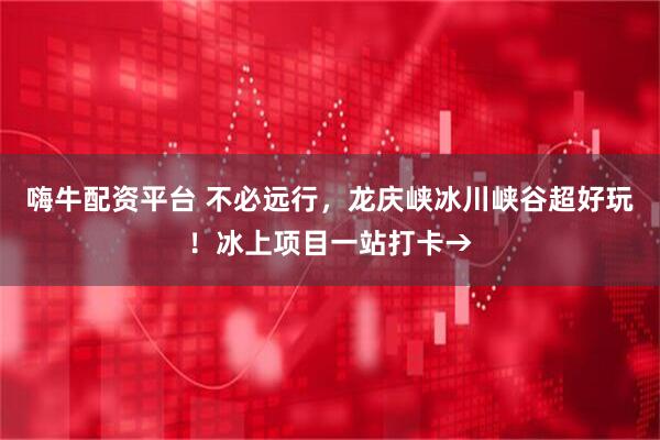 嗨牛配资平台 不必远行，龙庆峡冰川峡谷超好玩！冰上项目一站打卡→