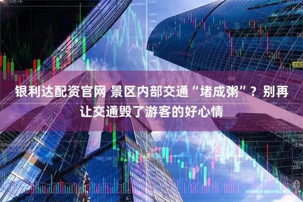 银利达配资官网 景区内部交通“堵成粥”？别再让交通毁了游客的好心情