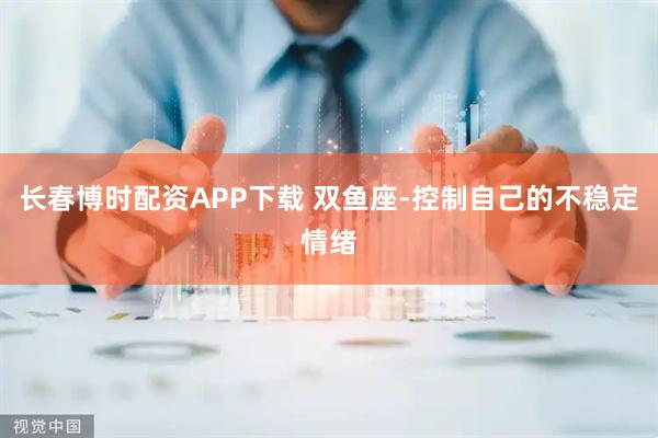 长春博时配资APP下载 双鱼座-控制自己的不稳定情绪