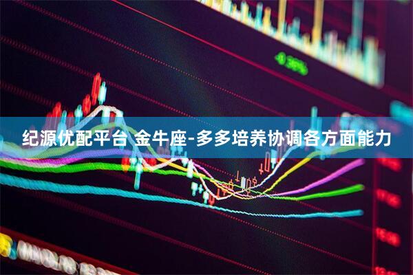 纪源优配平台 金牛座-多多培养协调各方面能力