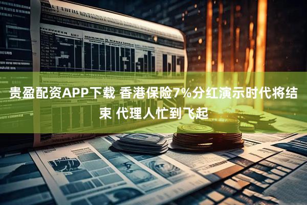 贵盈配资APP下载 香港保险7%分红演示时代将结束 代理人忙到飞起