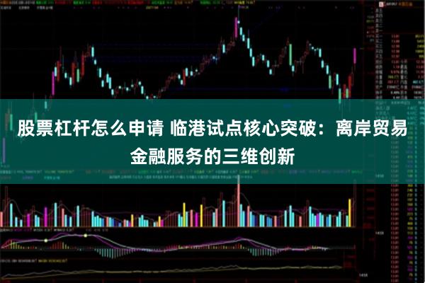 股票杠杆怎么申请 临港试点核心突破：离岸贸易金融服务的三维创新