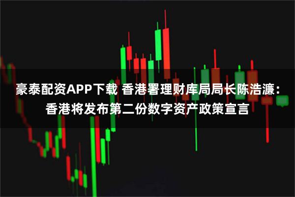 豪泰配资APP下载 香港署理财库局局长陈浩濂：香港将发布第二份数字资产政策宣言