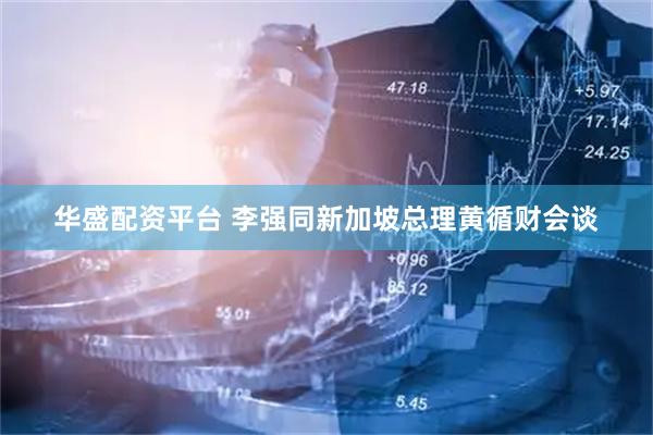 华盛配资平台 李强同新加坡总理黄循财会谈