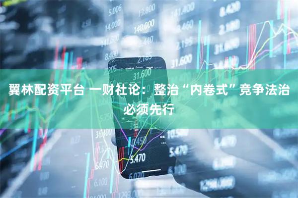 翼林配资平台 一财社论：整治“内卷式”竞争法治必须先行