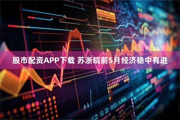 股市配资APP下载 苏浙皖前5月经济稳中有进