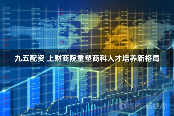 九五配资 上财商院重塑商科人才培养新格局