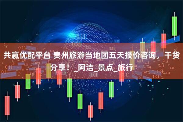 共赢优配平台 贵州旅游当地团五天报价咨询，干货分享！_阿洁_景点_旅行