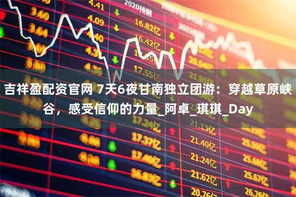 吉祥盈配资官网 7天6夜甘南独立团游：穿越草原峡谷，感受信仰的力量_阿卓_琪琪_Day