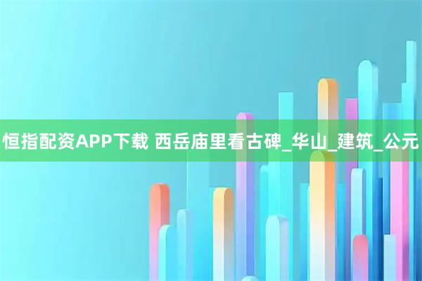 恒指配资APP下载 西岳庙里看古碑_华山_建筑_公元