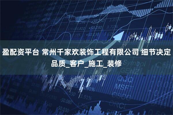 盈配资平台 常州千家欢装饰工程有限公司 细节决定品质_客户_施工_装修