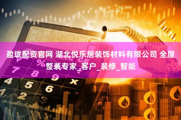 盈珑配资官网 湖北悦乐居装饰材料有限公司 全屋整装专家_客户_装修_智能