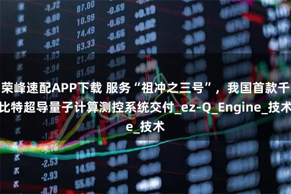 荣峰速配APP下载 服务“祖冲之三号”，我国首款千比特超导量子计算测控系统交付_ez-Q_Engine_技术