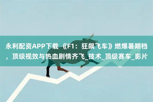永利配资APP下载 《F1：狂飙飞车》燃爆暑期档，顶级视效与热血剧情齐飞_技术_顶级赛车_影片