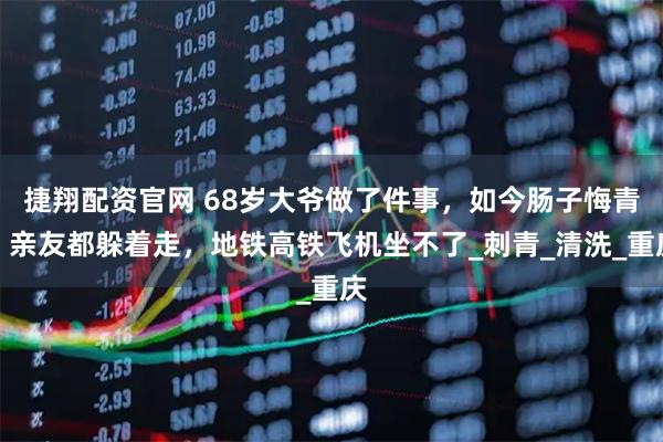 捷翔配资官网 68岁大爷做了件事，如今肠子悔青：亲友都躲着走，地铁高铁飞机坐不了_刺青_清洗_重庆