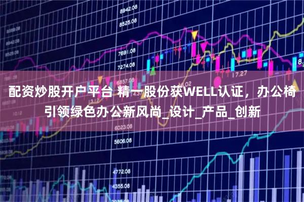 配资炒股开户平台 精一股份获WELL认证，办公椅引领绿色办公新风尚_设计_产品_创新
