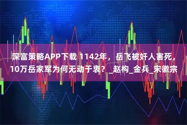 深富策略APP下载 1142年，岳飞被奸人害死，10万岳家军为何无动于衷？_赵构_金兵_宋徽宗