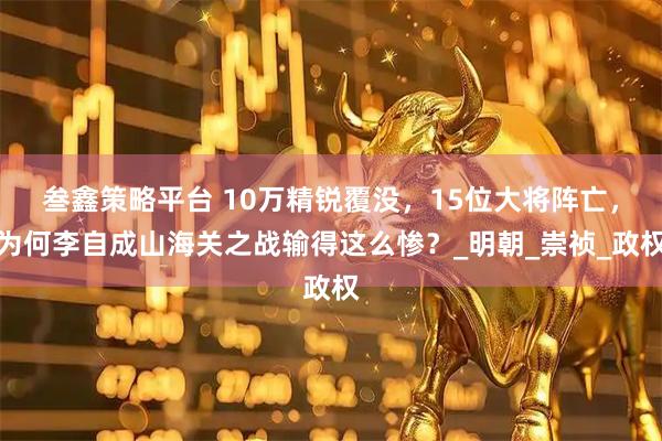 叁鑫策略平台 10万精锐覆没，15位大将阵亡，为何李自成山海关之战输得这么惨？_明朝_崇祯_政权