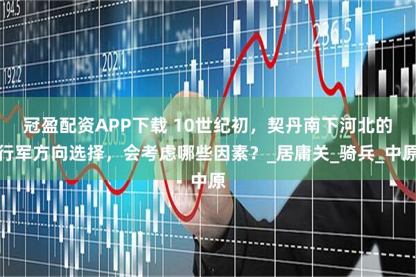 冠盈配资APP下载 10世纪初，契丹南下河北的行军方向选择，会考虑哪些因素？_居庸关_骑兵_中原