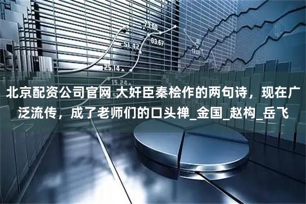 北京配资公司官网 大奸臣秦桧作的两句诗，现在广泛流传，成了老师们的口头禅_金国_赵构_岳飞