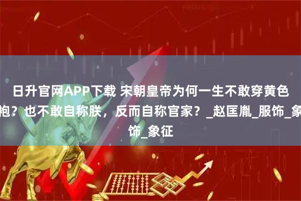 日升官网APP下载 宋朝皇帝为何一生不敢穿黄色龙袍？也不敢自称朕，反而自称官家？_赵匡胤_服饰_象征