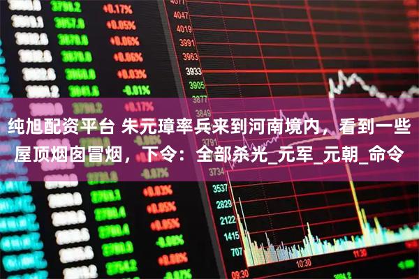 纯旭配资平台 朱元璋率兵来到河南境内，看到一些屋顶烟囱冒烟，下令：全部杀光_元军_元朝_命令
