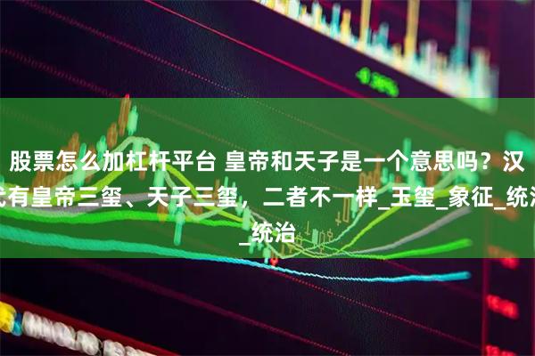 股票怎么加杠杆平台 皇帝和天子是一个意思吗？汉代有皇帝三玺、天子三玺，二者不一样_玉玺_象征_统治