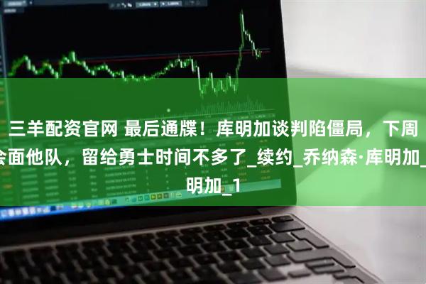 三羊配资官网 最后通牒！库明加谈判陷僵局，下周会面他队，留给勇士时间不多了_续约_乔纳森·库明加_1