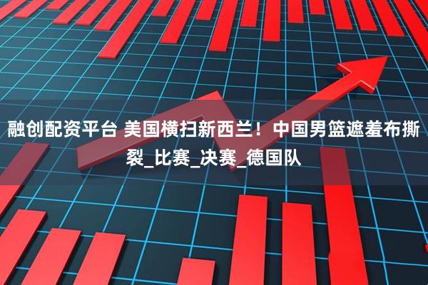 融创配资平台 美国横扫新西兰！中国男篮遮羞布撕裂_比赛_决赛_德国队
