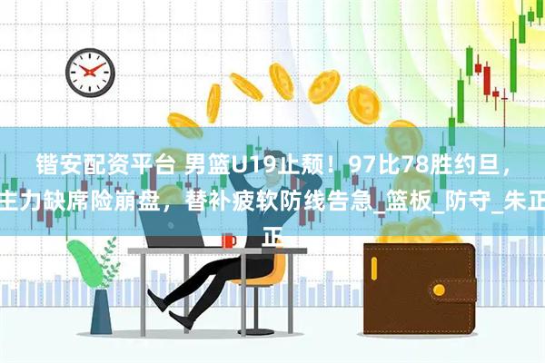 锴安配资平台 男篮U19止颓！97比78胜约旦，主力缺席险崩盘，替补疲软防线告急_篮板_防守_朱正