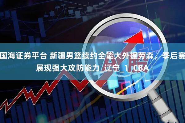 国海证券平台 新疆男篮续约全能大外援劳森，季后赛展现强大攻防能力_辽宁_1_CBA