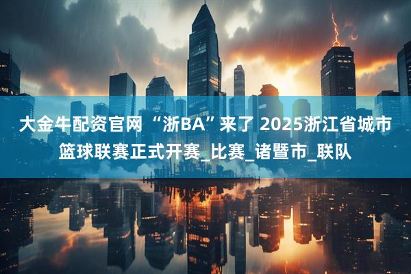 大金牛配资官网 “浙BA”来了 2025浙江省城市篮球联赛正式开赛_比赛_诸暨市_联队