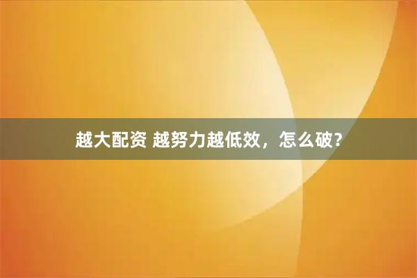 越大配资 越努力越低效，怎么破？