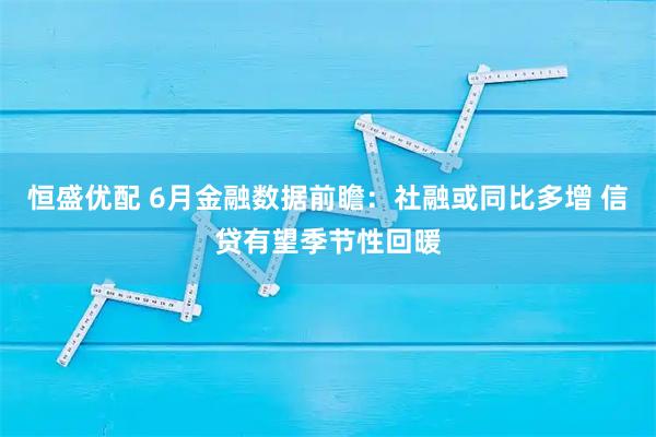 恒盛优配 6月金融数据前瞻：社融或同比多增 信贷有望季节性回暖