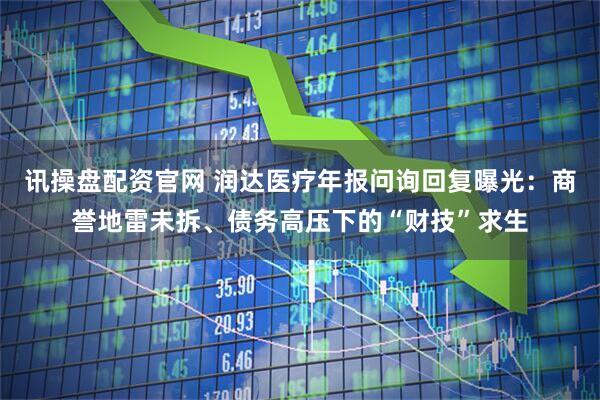 讯操盘配资官网 润达医疗年报问询回复曝光：商誉地雷未拆、债务高压下的“财技”求生