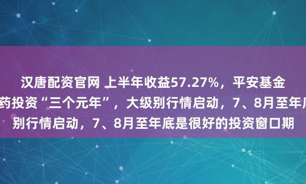 汉唐配资官网 上半年收益57.27%，平安基金周思聪：2025是创新药投资“三个元年”，大级别行情启动，7、8月至年底是很好的投资窗口期